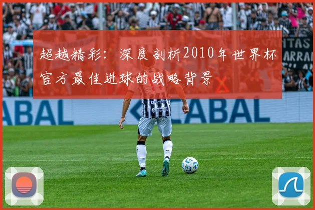 超越精彩：深度剖析2010年世界杯官方最佳进球的战略背景