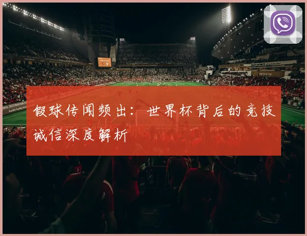 假球传闻频出：世界杯背后的竞技诚信深度解析