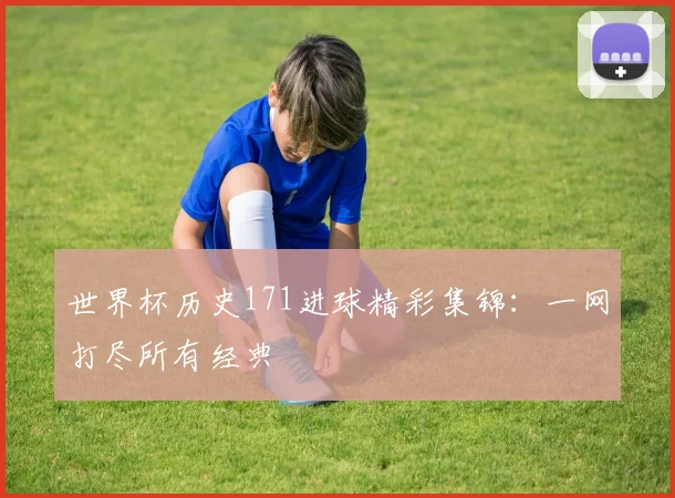 世界杯历史171进球精彩集锦:一网打尽所有经典