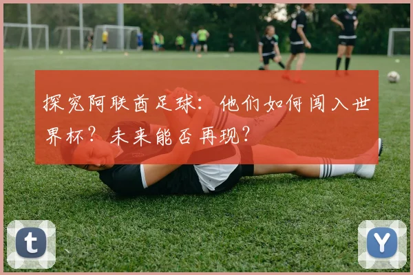探究阿联酋足球：他们如何闯入世界杯？未来能否再现？