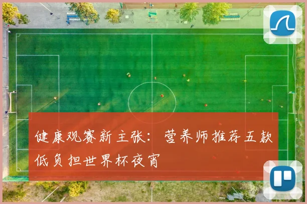 健康观赛新主张：营养师推荐五款低负担世界杯夜宵