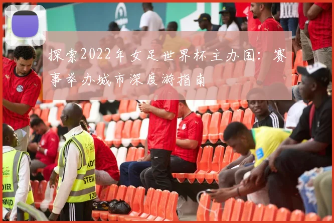 探索2022年女足世界杯主办国：赛事举办城市深度游指南