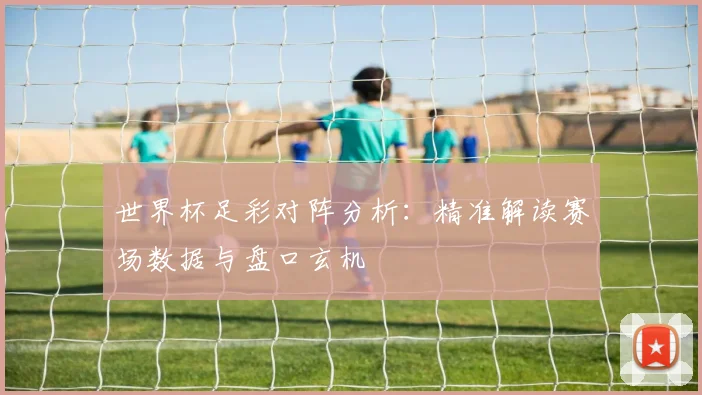 世界杯足彩对阵分析：精准解读赛场数据与盘口玄机