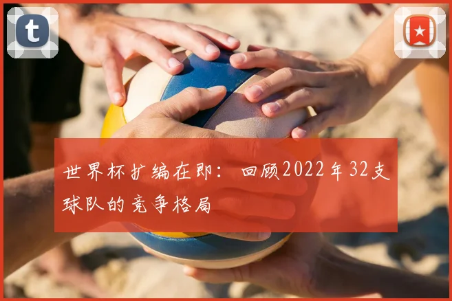 世界杯扩编在即:回顾2022年32支球队的竞争格局