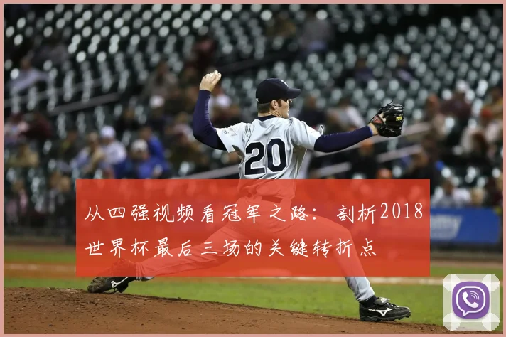 从四强视频看冠军之路:剖析2018世界杯最后三场的关键转折点