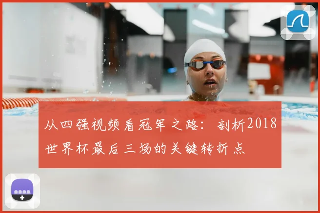 从四强视频看冠军之路:剖析2018世界杯最后三场的关键转折点