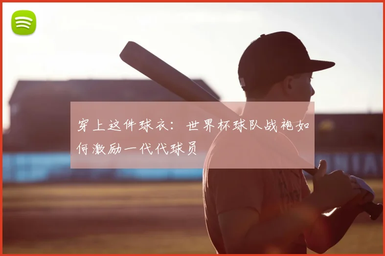 穿上这件球衣：世界杯球队战袍如何激励一代代球员