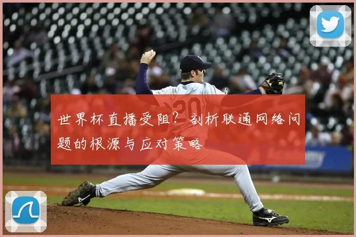 世界杯直播受阻？剖析联通网络问题的根源与应对策略