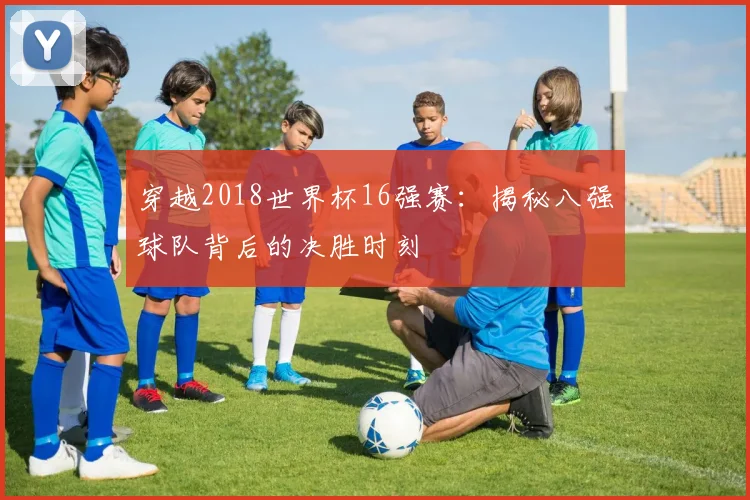 穿越2018世界杯16强赛:揭秘八强球队背后的决胜时刻