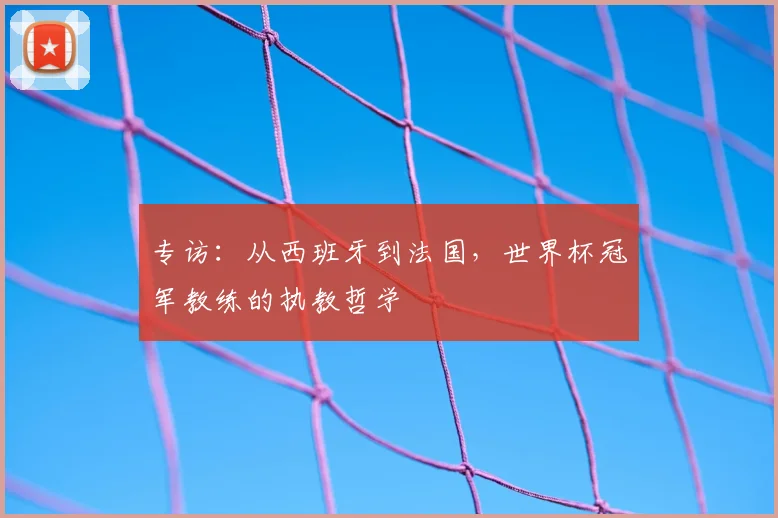 专访:从西班牙到法国,世界杯冠军教练的执教哲学