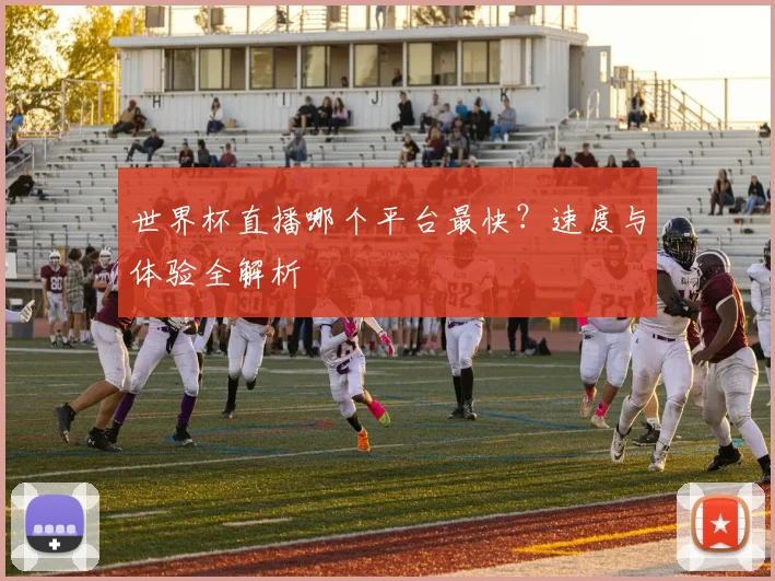 世界杯直播哪个平台最快？速度与体验全解析