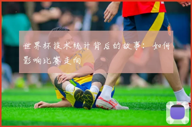 世界杯技术统计背后的故事:如何影响比赛走向