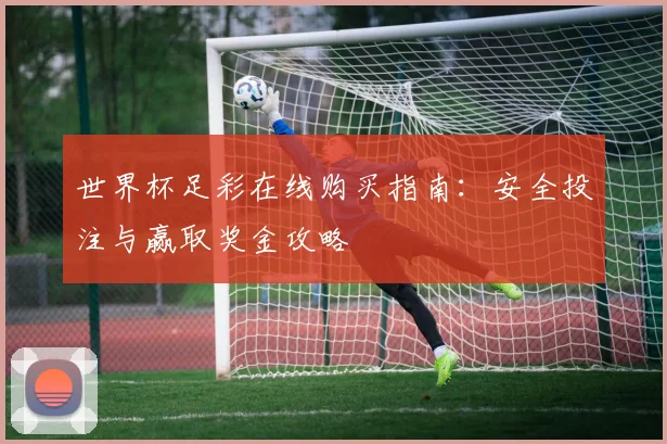世界杯足彩在线购买指南：安全投注与赢取奖金攻略