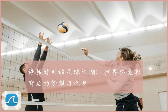 停售时刻的足球江湖：世界杯竞彩背后的梦想与叹息
