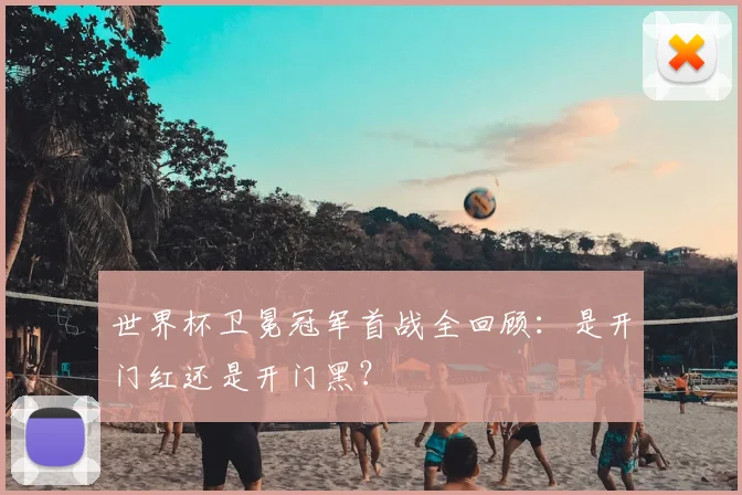 世界杯卫冕冠军首战全回顾:是开门红还是开门黑?