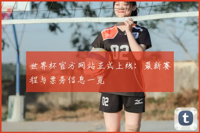 世界杯官方网站正式上线:最新赛程与票务信息一览