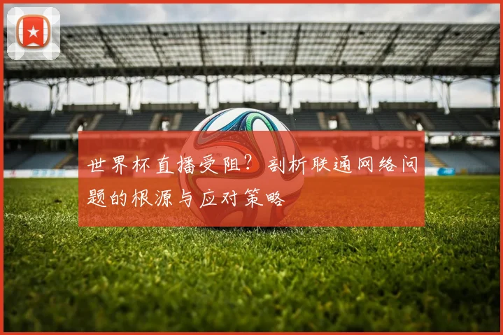 世界杯直播受阻？剖析联通网络问题的根源与应对策略