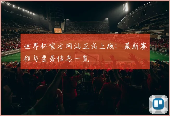 世界杯官方网站正式上线:最新赛程与票务信息一览