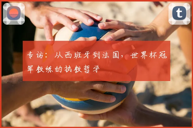 专访:从西班牙到法国,世界杯冠军教练的执教哲学