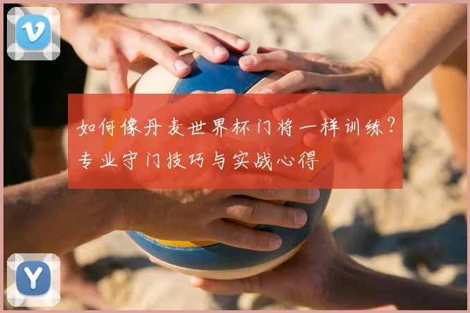 如何像丹麦世界杯门将一样训练？专业守门技巧与实战心得