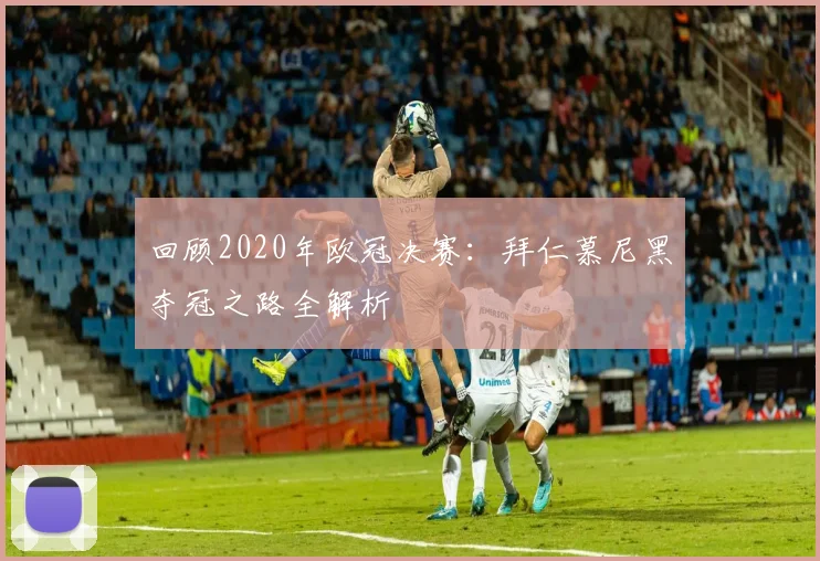 回顾2020年欧冠决赛：拜仁慕尼黑夺冠之路全解析