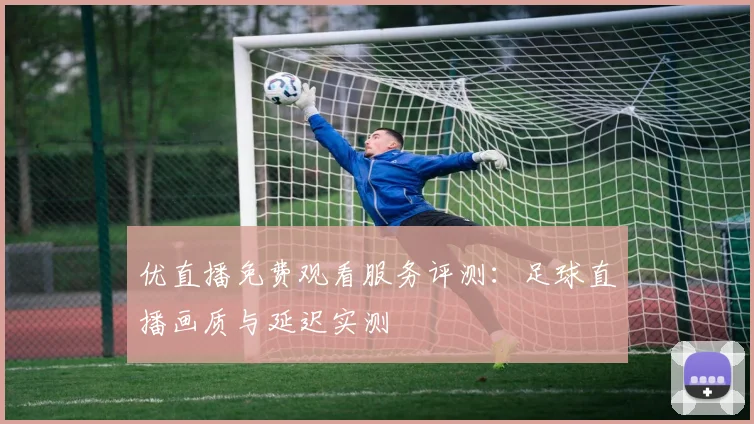 优直播免费观看服务评测：足球直播画质与延迟实测