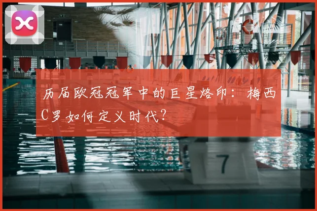 历届欧冠冠军中的巨星烙印：梅西C罗如何定义时代？