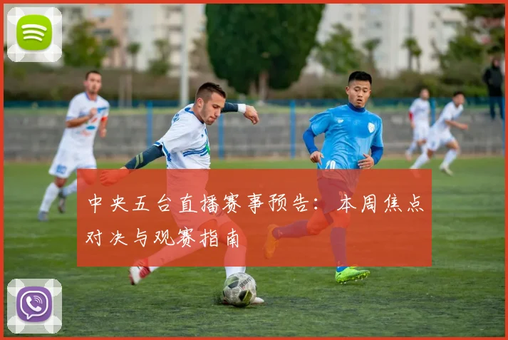 中央五台直播赛事预告：本周焦点对决与观赛指南