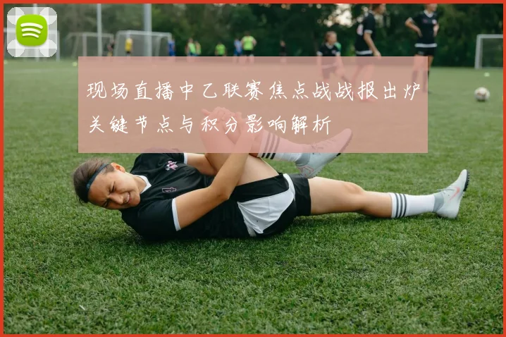 现场直播中乙联赛焦点战战报出炉关键节点与积分影响解析