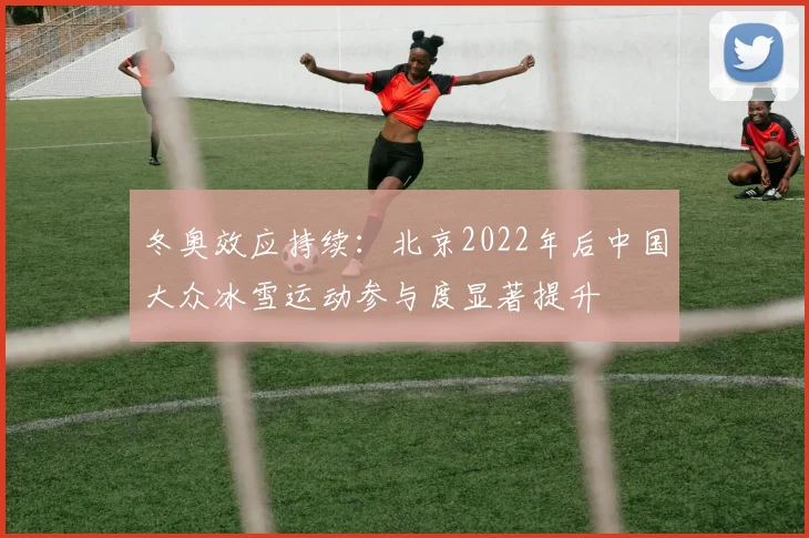 冬奥效应持续:北京2022年后中国大众冰雪运动参与度显著提升