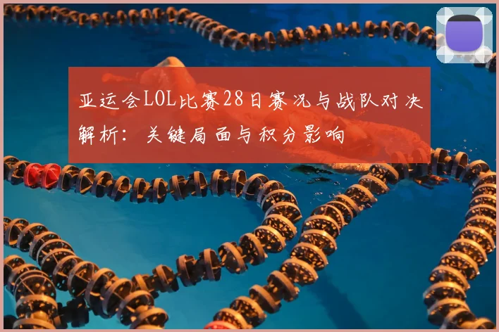 亚运会LOL比赛28日赛况与战队对决解析：关键局面与积分影响