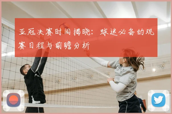 亚冠决赛时间揭晓：球迷必备的观赛日程与前瞻分析