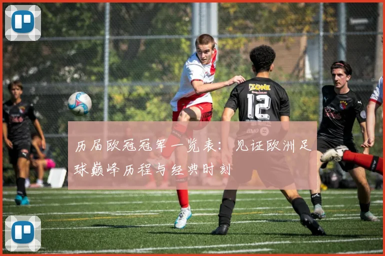 历届欧冠冠军一览表：见证欧洲足球巅峰历程与经典时刻