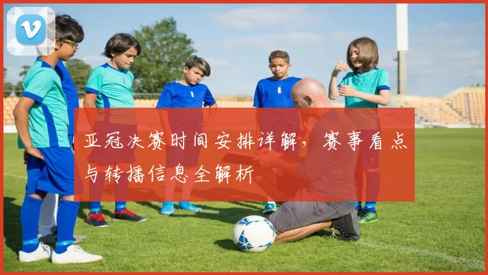 亚冠决赛时间安排详解，赛事看点与转播信息全解析