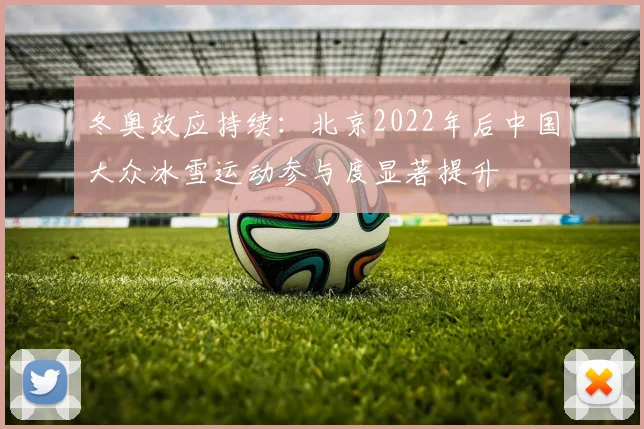 冬奥效应持续:北京2022年后中国大众冰雪运动参与度显著提升
