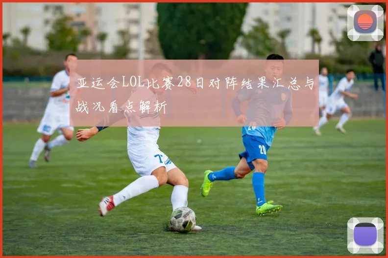 亚运会LOL比赛28日对阵结果汇总与战况看点解析