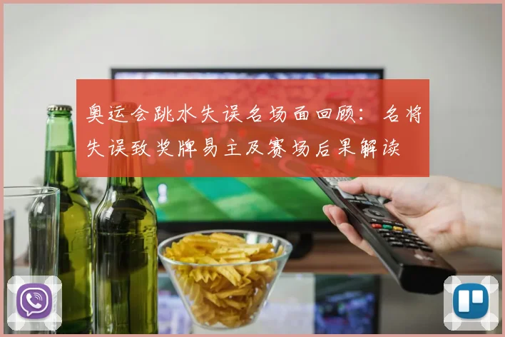 奥运会跳水失误名场面回顾：名将失误致奖牌易主及赛场后果解读