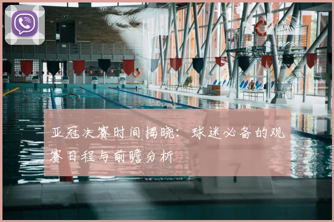 亚冠决赛时间揭晓：球迷必备的观赛日程与前瞻分析