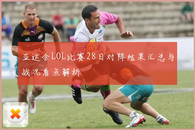 亚运会LOL比赛28日对阵结果汇总与战况看点解析