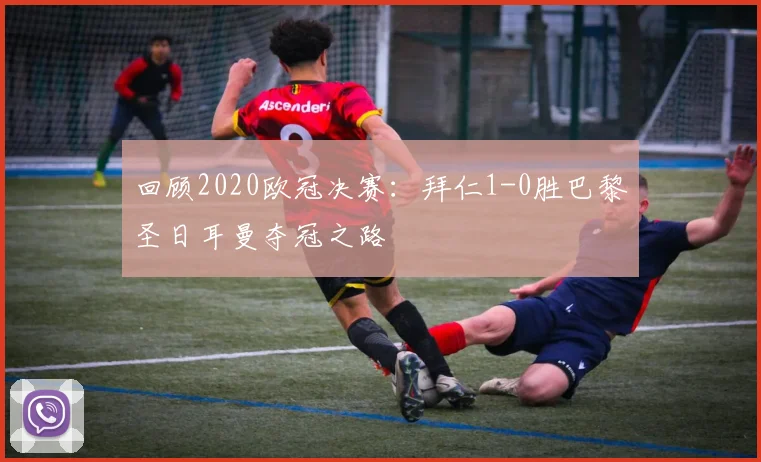 回顾2020欧冠决赛：拜仁1-0胜巴黎圣日耳曼夺冠之路