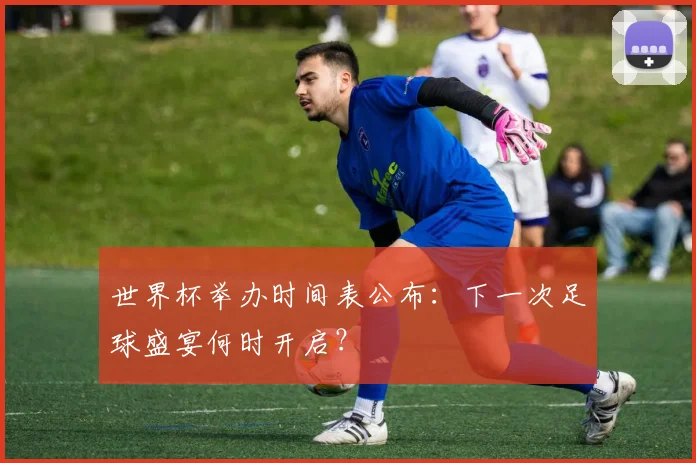 世界杯举办时间表公布：下一次足球盛宴何时开启？
