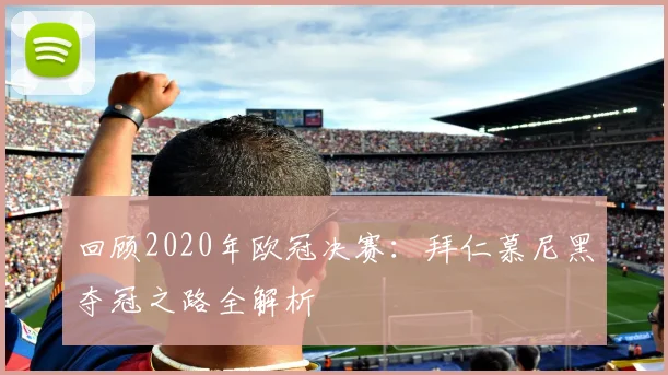 回顾2020年欧冠决赛：拜仁慕尼黑夺冠之路全解析