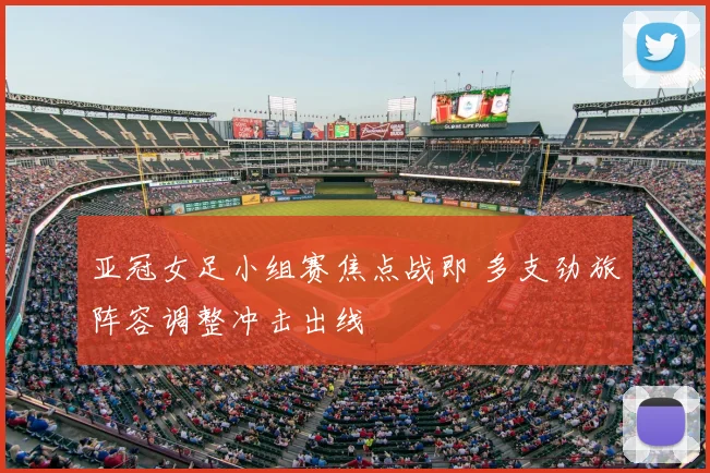 亚冠女足小组赛焦点战即 多支劲旅阵容调整冲击出线