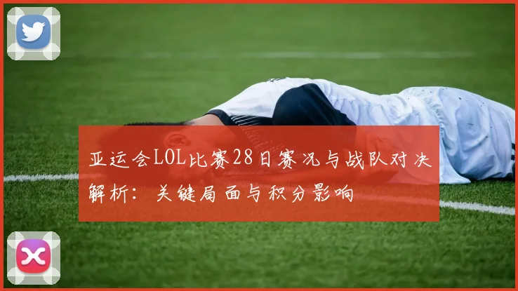 亚运会LOL比赛28日赛况与战队对决解析：关键局面与积分影响