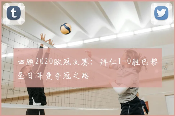 回顾2020欧冠决赛：拜仁1-0胜巴黎圣日耳曼夺冠之路