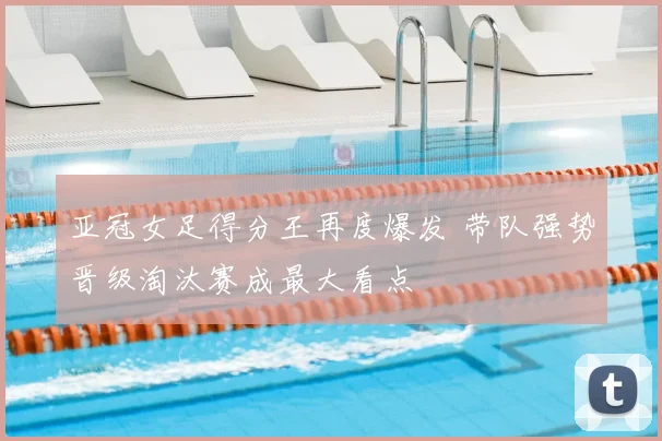 亚冠女足得分王再度爆发 带队强势晋级淘汰赛成最大看点